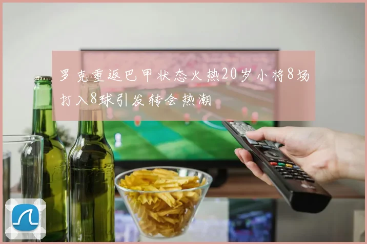 罗克重返巴甲状态火热20岁小将8场打入8球引发转会热潮