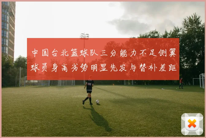 中国台北篮球队三分能力不足侧翼球员身高劣势明显先发与替补差距显著