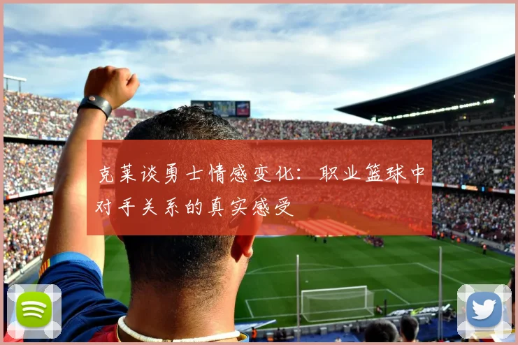 克莱谈勇士情感变化：职业篮球中对手关系的真实感受