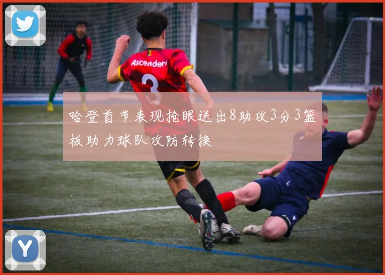 哈登首节表现抢眼送出8助攻3分3篮板助力球队攻防转换
