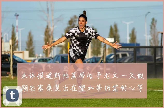 米体报道斯帕莱蒂给予尤文一天假期孔塞桑复出在望加蒂仍需耐心等待