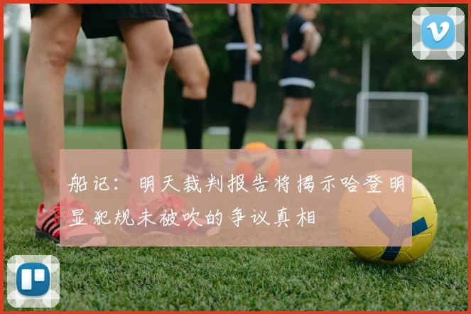 船记：明天裁判报告将揭示哈登明显犯规未被吹的争议真相