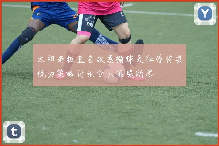 太阳老板直言故意输球是耻辱将其视为策略讨论令人匪夷所思