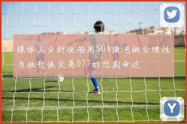 媒体人分析快船用SGA换泡椒合理性与独行侠交易077的悲剧命运