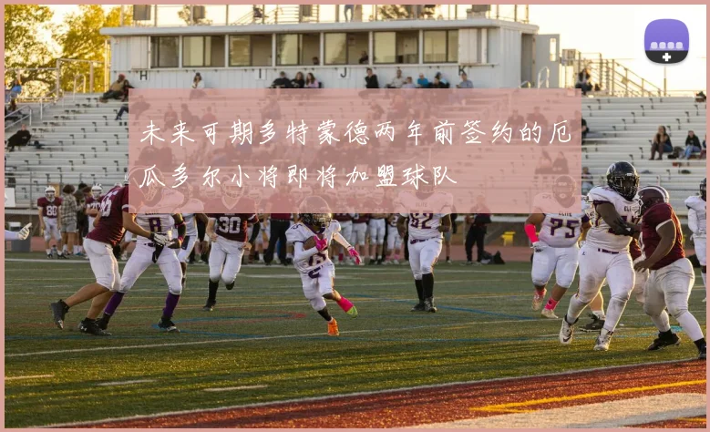 未来可期多特蒙德两年前签约的厄瓜多尔小将即将加盟球队