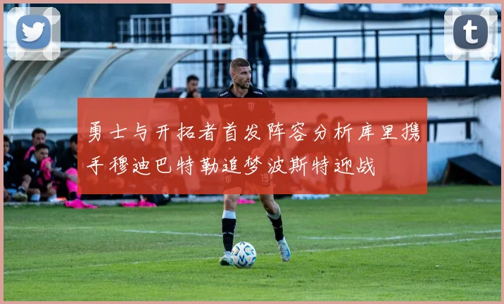 勇士与开拓者首发阵容分析库里携手穆迪巴特勒追梦波斯特迎战