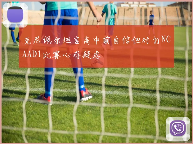 克尼佩尔坦言高中前自信但对打NCAAD1比赛心存疑虑
