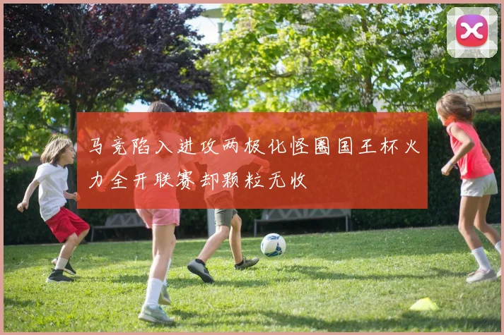 马竞陷入进攻两极化怪圈国王杯火力全开联赛却颗粒无收