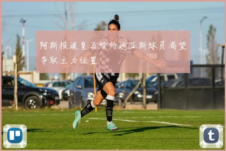 阿斯报道皇马续约迪亚斯球员渴望争取主力位置