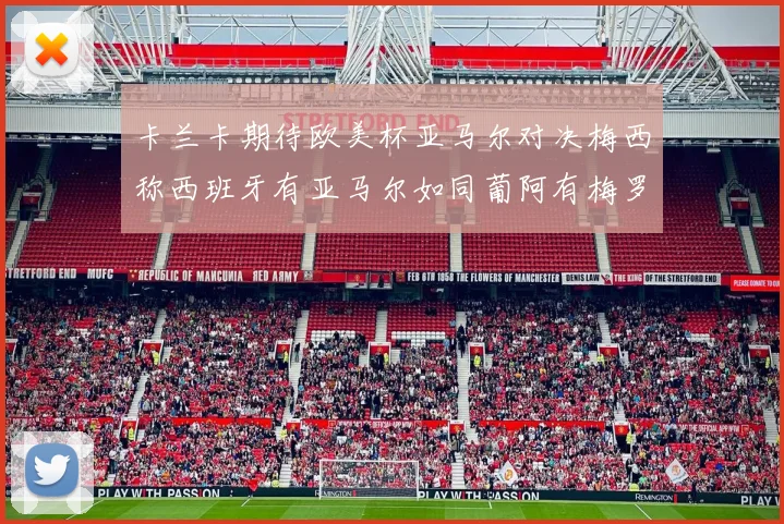 卡兰卡期待欧美杯亚马尔对决梅西称西班牙有亚马尔如同葡阿有梅罗