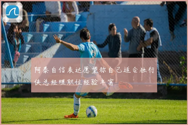 阿泰自信表达愿望称自己适合独行侠总经理职位经验丰富
