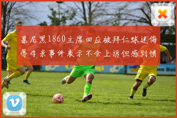慕尼黑1860主席回应被拜仁球迷侮辱母亲事件表示不会上诉但感到愤怒
