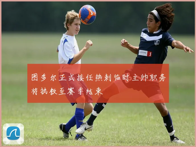 图多尔正式接任热刺临时主帅职务将执教至赛季结束