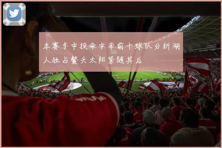 本赛季中投命中率前十球队分析湖人独占鳌头太阳紧随其后