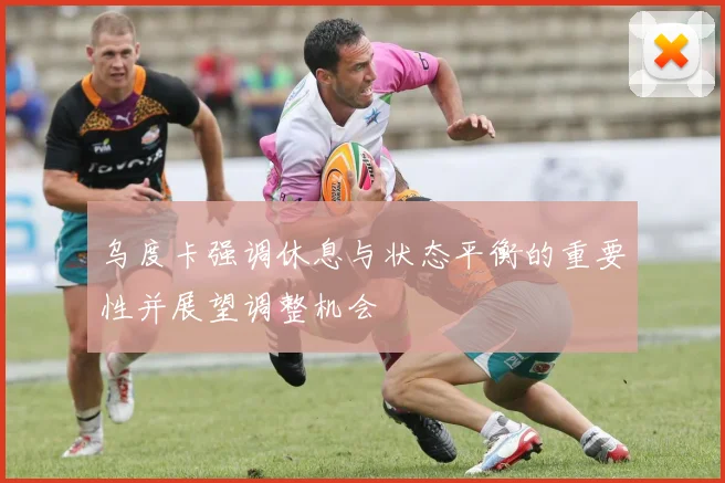 乌度卡强调休息与状态平衡的重要性并展望调整机会