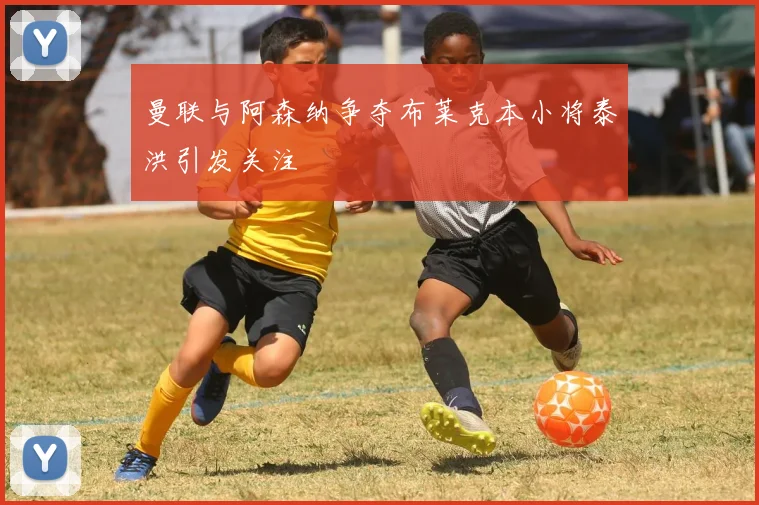 曼联与阿森纳争夺布莱克本小将泰洪引发关注