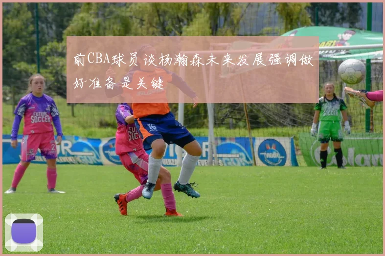 前CBA球员谈杨瀚森未来发展强调做好准备是关键