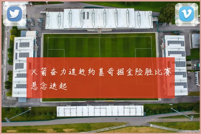 火箭奋力追赶约基奇掘金险胜比赛悬念迭起