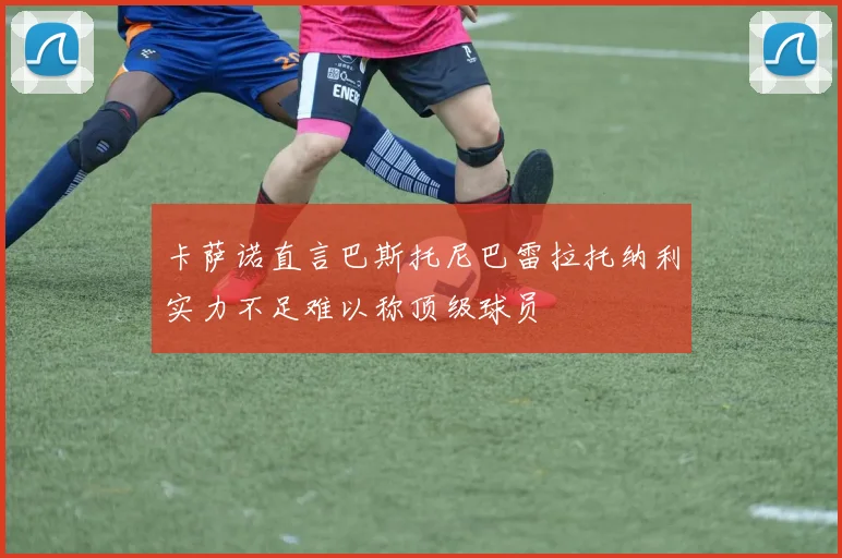 卡萨诺直言巴斯托尼巴雷拉托纳利实力不足难以称顶级球员