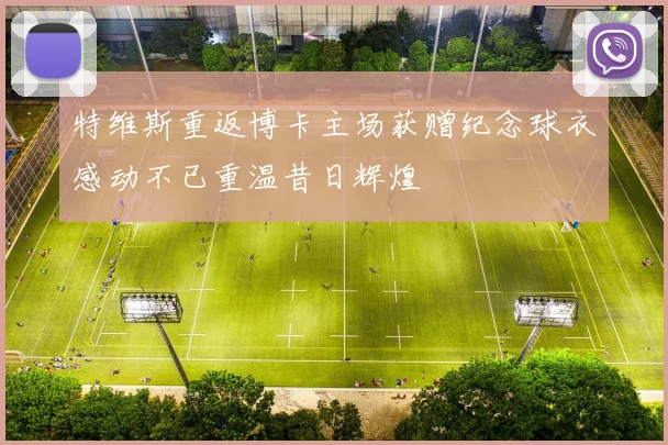 特维斯重返博卡主场获赠纪念球衣感动不已重温昔日辉煌