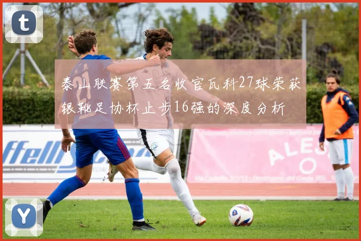 泰山联赛第五名收官瓦科27球荣获银靴足协杯止步16强的深度分析