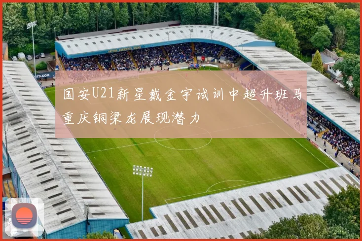 国安U21新星戴金宇试训中超升班马重庆铜梁龙展现潜力