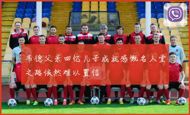 韦德父亲回忆儿子成就感慨名人堂之路依然难以置信