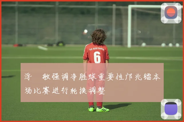 浮嶋敏强调净胜球重要性邝兆镭本场比赛进行轮换调整
