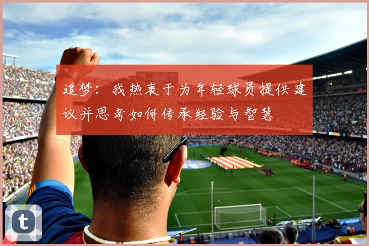 追梦：我热衷于为年轻球员提供建议并思考如何传承经验与智慧