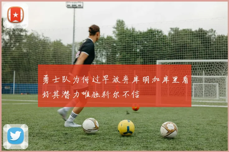 勇士队为何过早放弃库明加库里看好其潜力唯独科尔不信