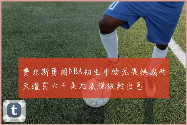 费尔斯勇闯NBA初生牛犊无畏挑战两天遭罚六千美元表现依然出色