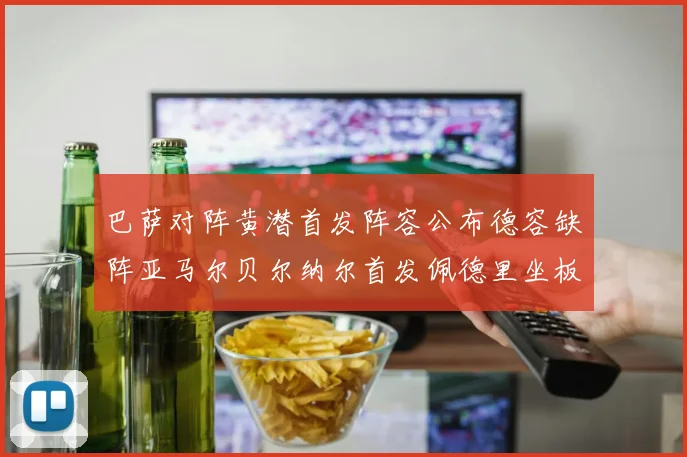 巴萨对阵黄潜首发阵容公布德容缺阵亚马尔贝尔纳尔首发佩德里坐板凳