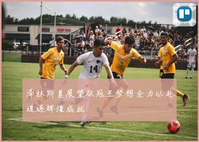 泽林斯基展望双冠王梦想全力以赴追逐辉煌成就