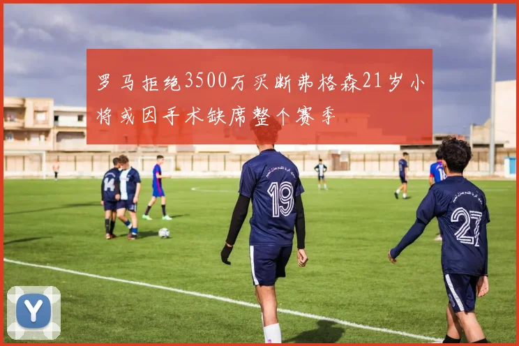 罗马拒绝3500万买断弗格森21岁小将或因手术缺席整个赛季