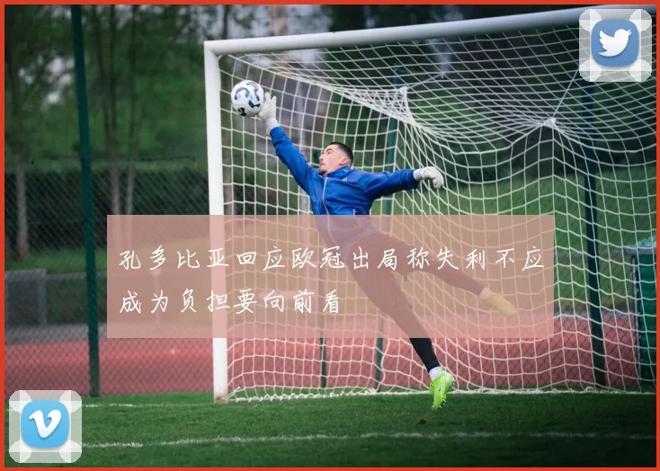 孔多比亚回应欧冠出局称失利不应成为负担要向前看