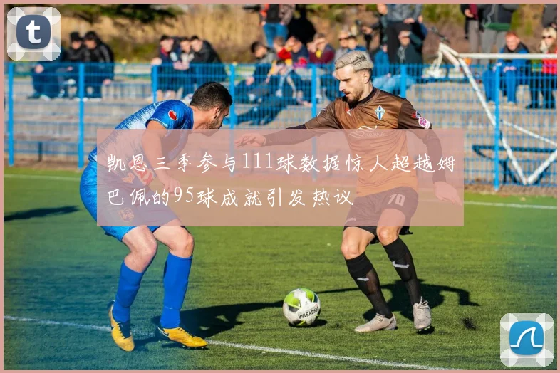 凯恩三季参与111球数据惊人超越姆巴佩的95球成就引发热议