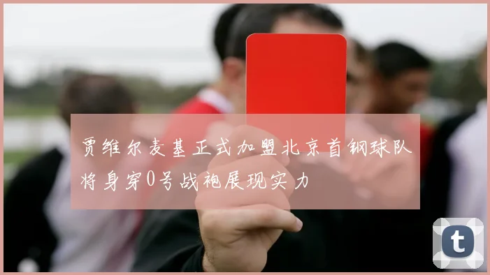 贾维尔麦基正式加盟北京首钢球队将身穿0号战袍展现实力