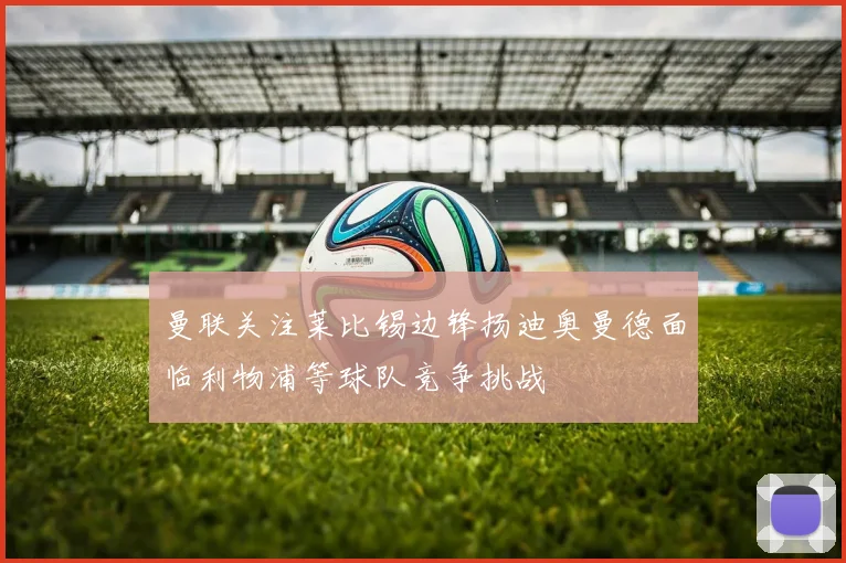曼联关注莱比锡边锋扬迪奥曼德面临利物浦等球队竞争挑战
