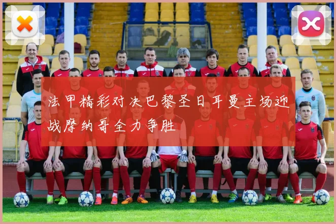 法甲精彩对决巴黎圣日耳曼主场迎战摩纳哥全力争胜