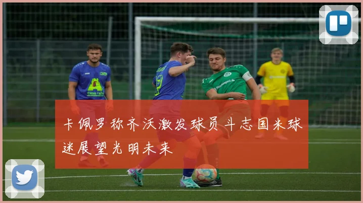 卡佩罗称齐沃激发球员斗志国米球迷展望光明未来