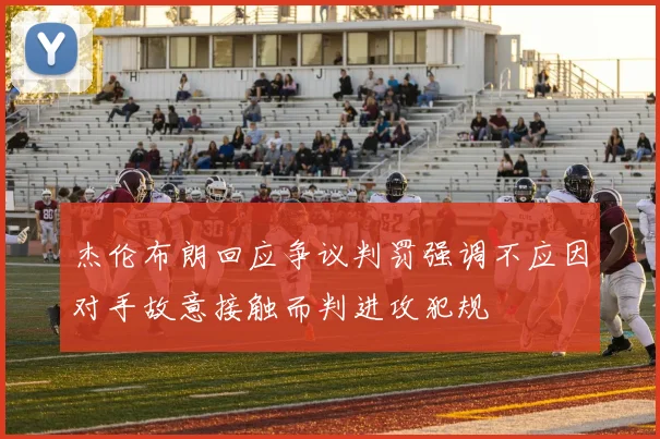 杰伦布朗回应争议判罚强调不应因对手故意接触而判进攻犯规