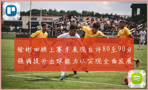 徐彬回顾上赛季表现自评80至90分强调提升出球能力以实现全面发展
