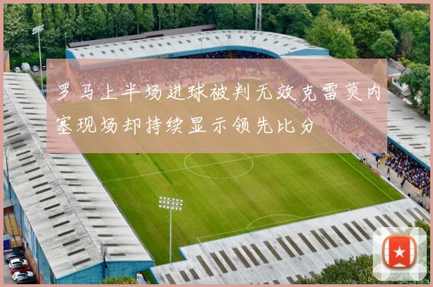 罗马上半场进球被判无效克雷莫内塞现场却持续显示领先比分