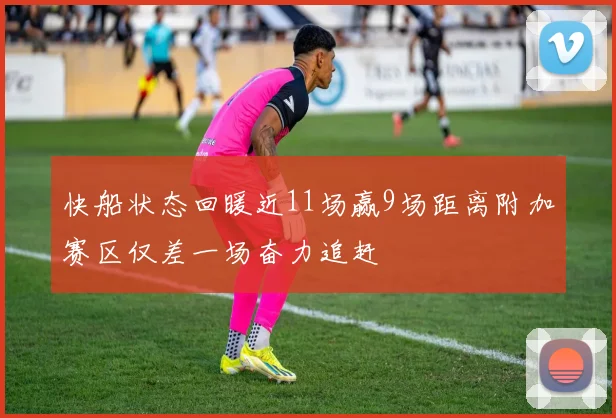 快船状态回暖近11场赢9场距离附加赛区仅差一场奋力追赶