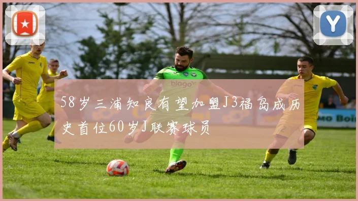 58岁三浦知良有望加盟J3福岛成历史首位60岁J联赛球员